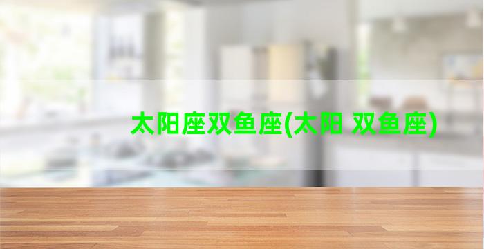 太阳座双鱼座(太阳 双鱼座)